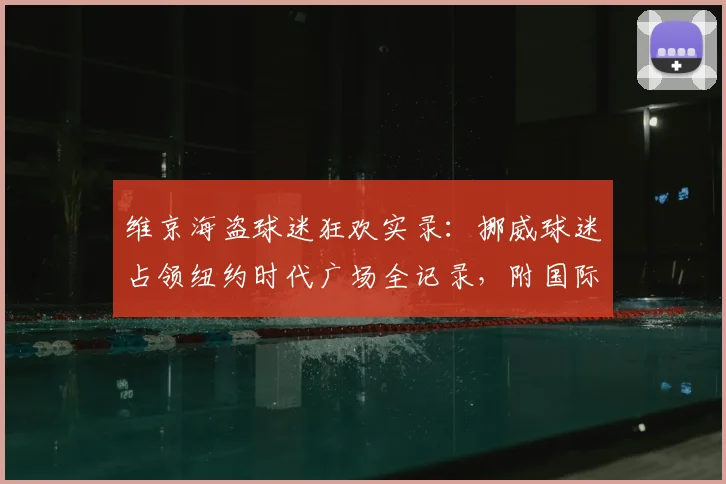 维京海盗球迷狂欢实录：挪威球迷占领纽约时代广场全记录，附国际球迷庆祝文化解析