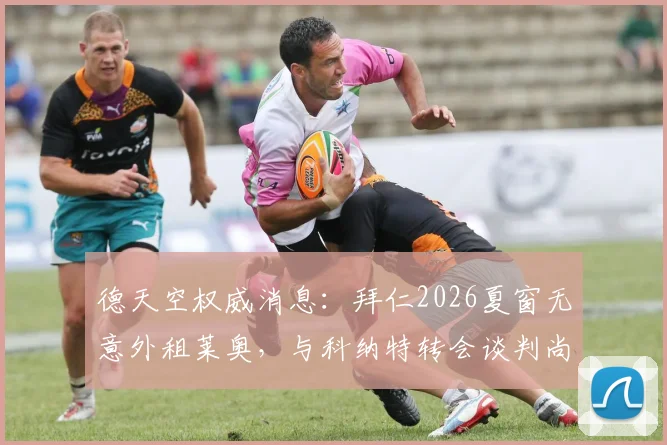 德天空权威消息:拜仁2026夏窗无意外租莱奥,与科纳特转会谈判尚未开启最新分析