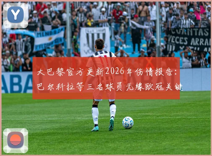 大巴黎官方更新2026年伤情报告：巴尔科拉等三名球员无缘欧冠关键战，利物浦备战迎来利好