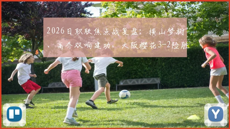 2026日职联焦点战复盘：横山梦树、高乔双响建功，大阪樱花3-2险胜冈山绿雉，战术与球员表现深度剖析