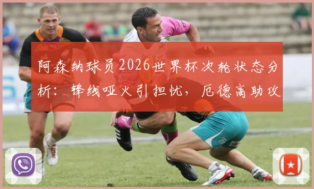 阿森纳球员2026世界杯次轮状态分析：锋线哑火引担忧，厄德高助攻成亮点，枪迷未来展望