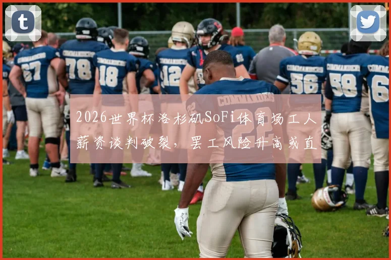 2026世界杯洛杉矶SoFi体育场工人薪资谈判破裂,罢工风险升高或直接影响赛事举办,场馆建设与运营纠纷深度追踪