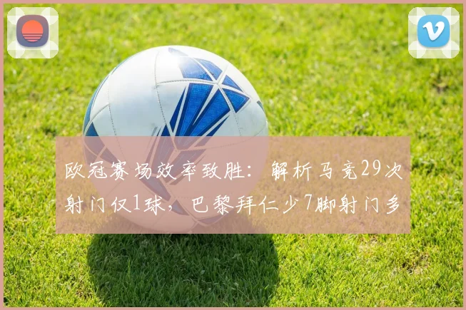 欧冠赛场效率致胜：解析马竞29次射门仅1球，巴黎拜仁少7脚射门多7球反差