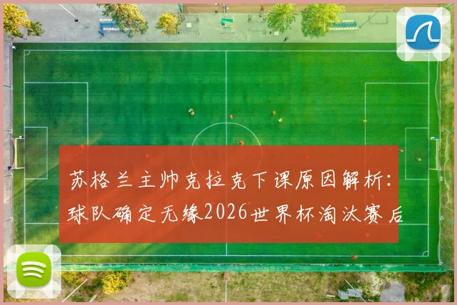 苏格兰主帅克拉克下课原因解析:球队确定无缘2026世界杯淘汰赛后,谁来接替帅位?未来前景如何?