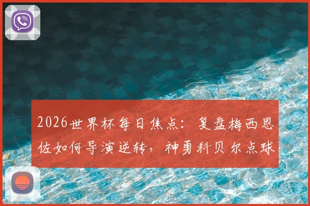 2026世界杯每日焦点：复盘梅西恩佐如何导演逆转，神勇科贝尔点球扑救解析