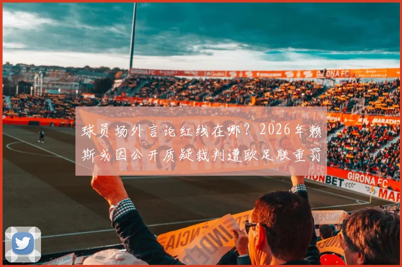 球员场外言论红线在哪？2026年赖斯或因公开质疑裁判遭欧足联重罚，后果比想象中严重