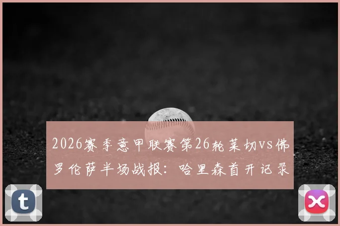 2026赛季意甲联赛第26轮莱切vs佛罗伦萨半场战报:哈里森首开记录,莱切主场0-1落后