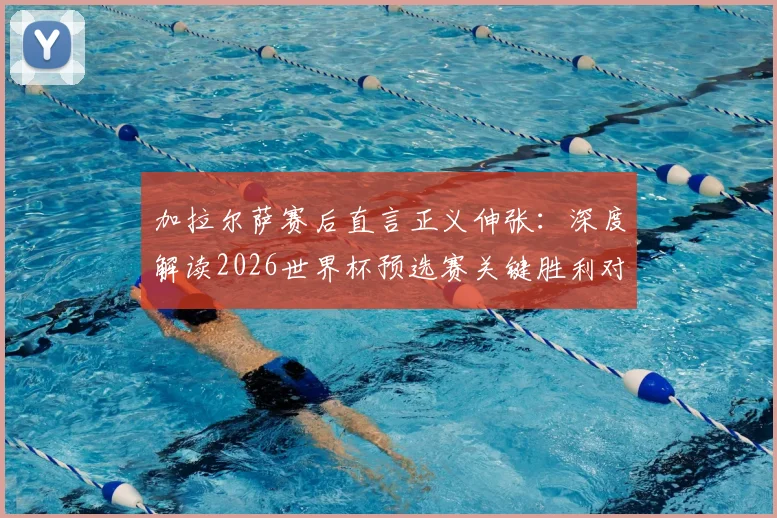 加拉尔萨赛后直言正义伸张：深度解读2026世界杯预选赛关键胜利对巴拉圭足球的提振作用