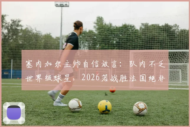 塞内加尔主帅自信放言：队内不乏世界级球星，2026若战胜法国绝非意外，球队战术与阵容深度解析