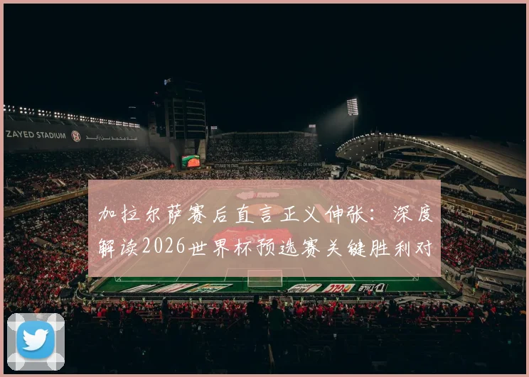 加拉尔萨赛后直言正义伸张:深度解读2026世界杯预选赛关键胜利对巴拉圭足球的提振作用