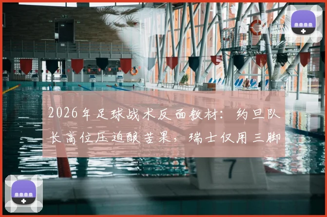 2026年足球战术反面教材:约旦队长高位压迫酿苦果,瑞士仅用三脚传球轻松破门全解析