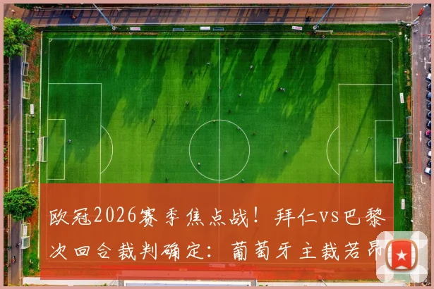 欧冠2026赛季焦点战！拜仁vs巴黎次回合裁判确定：葡萄牙主裁若昂·皮涅罗执法，过往判罚记录与背景解析