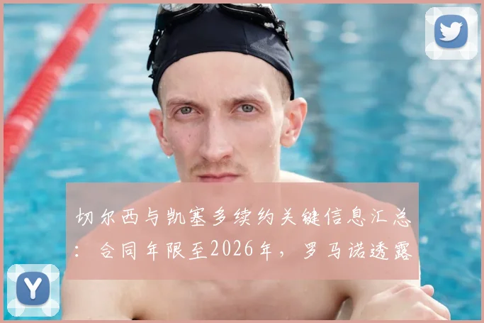 切尔西与凯塞多续约关键信息汇总：合同年限至2026年，罗马诺透露具体细节正敲定，薪资及未来规划引关注
