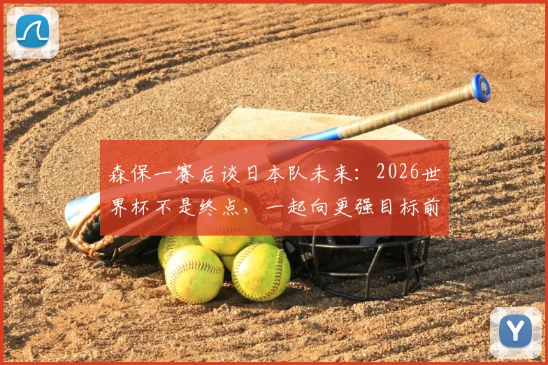 森保一赛后谈日本队未来：2026世界杯不是终点，一起向更强目标前进