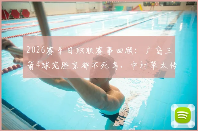 2026赛季日职联赛事回顾：广岛三箭4球完胜京都不死鸟，中村草太传射建功主导全场