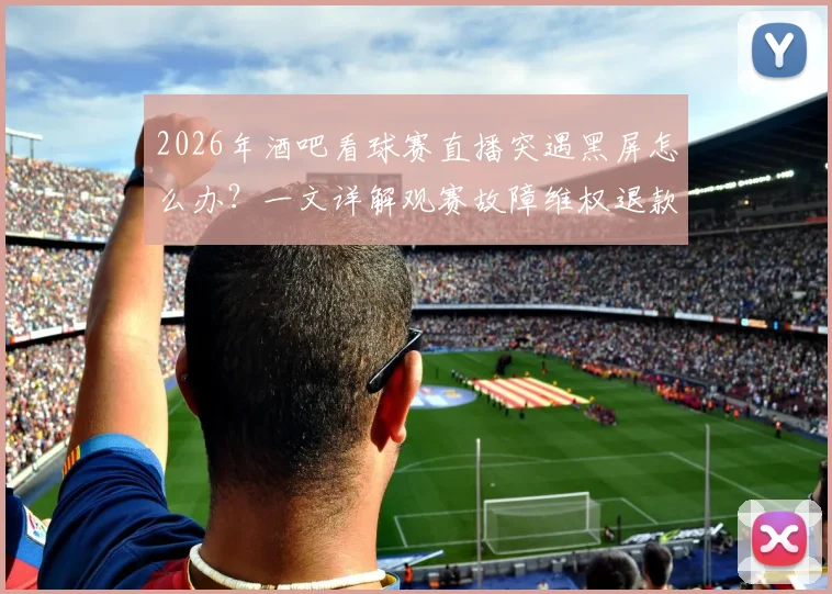 2026年酒吧看球赛直播突遇黑屏怎么办？一文详解观赛故障维权退款全流程