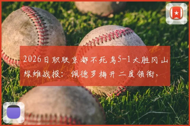 2026日职联京都不死鸟5-1大胜冈山绿雉战报：佩德罗梅开二度领衔，附双方历史交锋与赛季走势分析