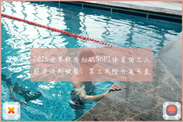 2026世界杯洛杉矶SoFi体育场工人薪资谈判破裂，罢工风险升高或直接影响赛事举办，场馆建设与运营纠纷深度追踪