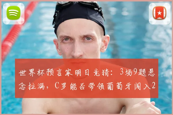世界杯预言家明日竞猜:3场9题悬念拉满,C罗能否带领葡萄牙闯入2026决赛圈?