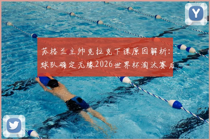 苏格兰主帅克拉克下课原因解析：球队确定无缘2026世界杯淘汰赛后，谁来接替帅位？未来前景如何？