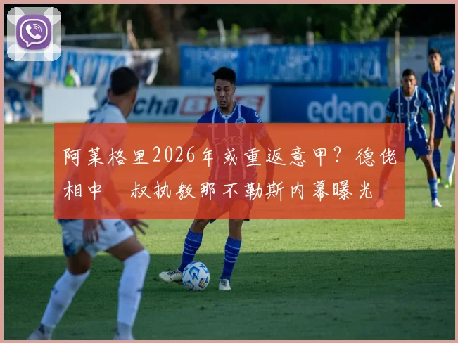 阿莱格里2026年或重返意甲？德佬相中囧叔执教那不勒斯内幕曝光