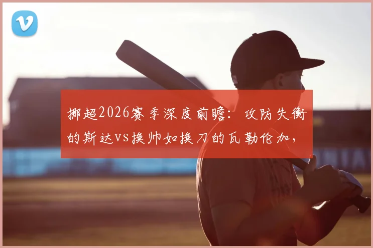 挪超2026赛季深度前瞻：攻防失衡的斯达vs换帅如换刀的瓦勒伦加，新帅战术成关键变数