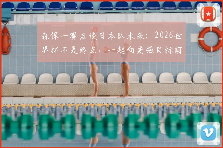 森保一赛后谈日本队未来：2026世界杯不是终点，一起向更强目标前进