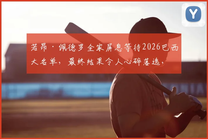 若昂·佩德罗全家屏息等待2026巴西大名单，最终结果令人心碎落选，背后残酷现实解读