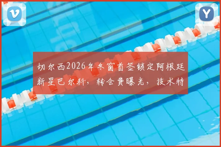 切尔西2026年冬窗首签锁定阿根廷新星巴尔科，转会费曝光，技术特点解析