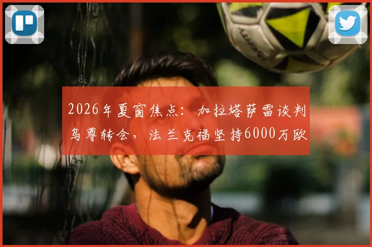2026年夏窗焦点:加拉塔萨雷谈判乌尊转会,法兰克福坚持6000万欧元标价