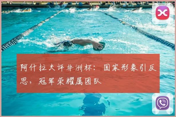 阿什拉夫评非洲杯：国家形象引反思，冠军荣耀属团队