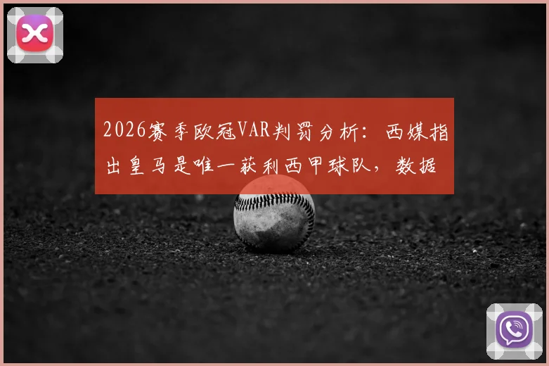 2026赛季欧冠VAR判罚分析：西媒指出皇马是唯一获利西甲球队，数据统计与争议案例全回顾