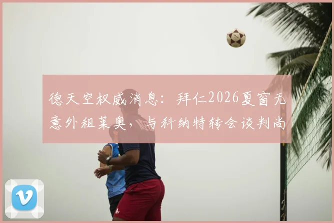 德天空权威消息：拜仁2026夏窗无意外租莱奥，与科纳特转会谈判尚未开启最新分析