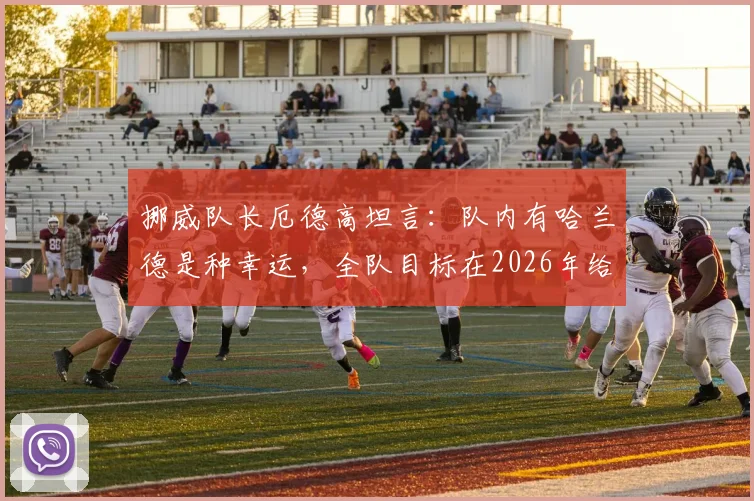 挪威队长厄德高坦言：队内有哈兰德是种幸运，全队目标在2026年给巴西队制造足够困难