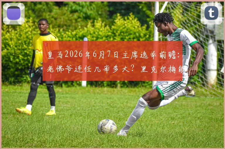 皇马2026年6月7日主席选举前瞻：老佛爷连任几率多大？里克尔梅能否爆冷？