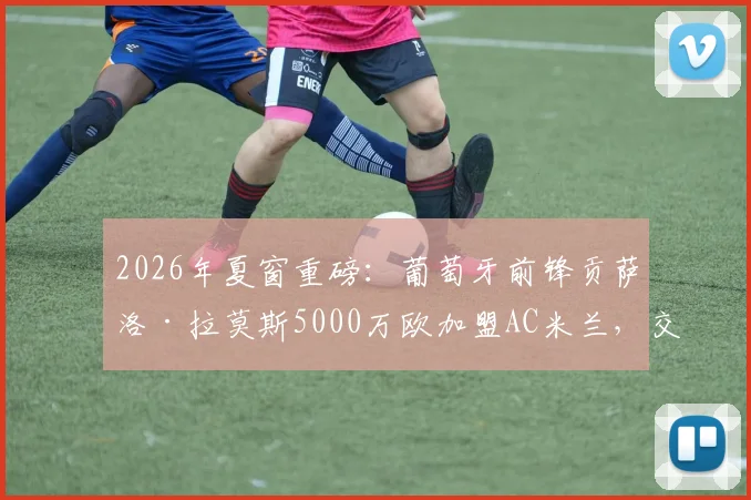2026年夏窗重磅：葡萄牙前锋贡萨洛·拉莫斯5000万欧加盟AC米兰，交易细节全解析