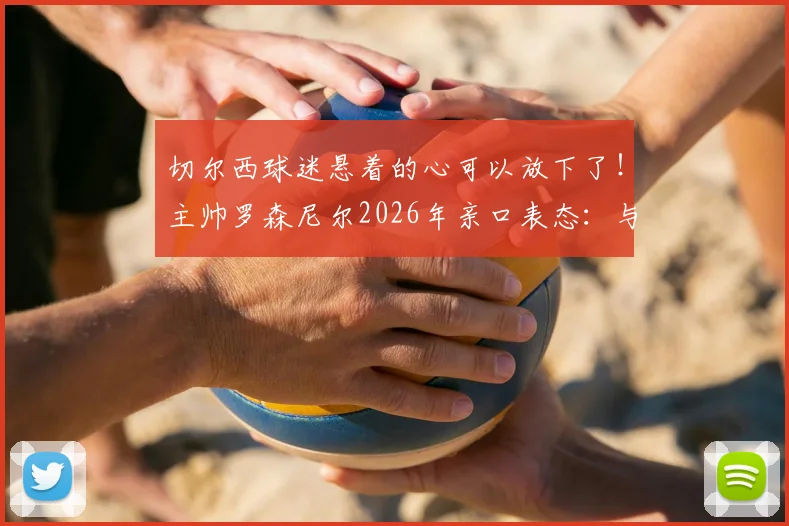 切尔西球迷悬着的心可以放下了！主帅罗森尼尔2026年亲口表态：与恩佐零矛盾，已准备好迎接他归队