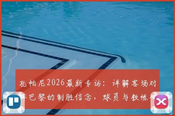 孔帕尼2026最新专访：详解客场对阵巴黎的制胜信念，球员与教练心态如何调整