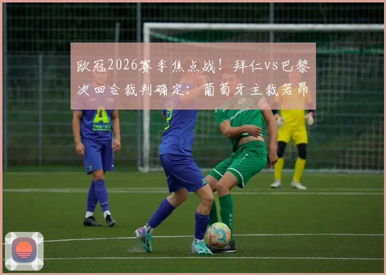 欧冠2026赛季焦点战！拜仁vs巴黎次回合裁判确定：葡萄牙主裁若昂·皮涅罗执法，过往判罚记录与背景解析