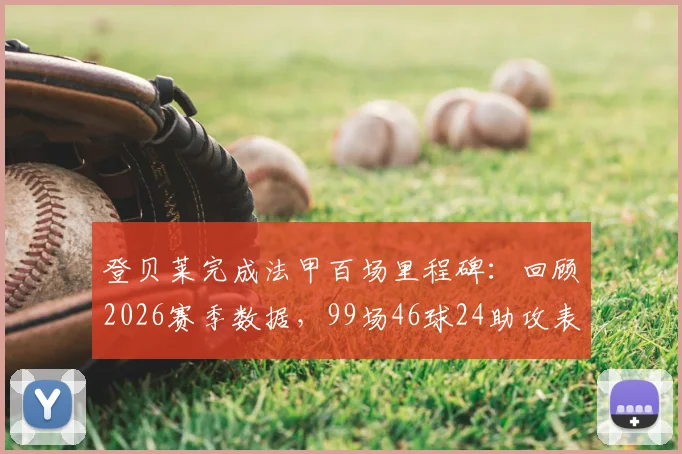 登贝莱完成法甲百场里程碑：回顾2026赛季数据，99场46球24助攻表现如何
