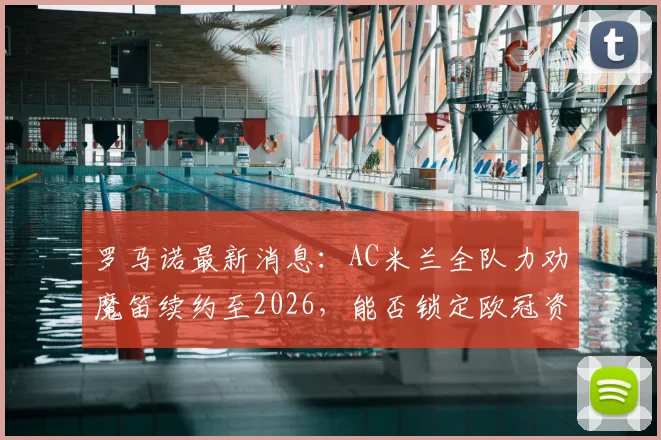 罗马诺最新消息：AC米兰全队力劝魔笛续约至2026，能否锁定欧冠资格成决定性因素，深度解析转会可能性