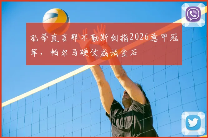 孔蒂直言那不勒斯剑指2026意甲冠军,帕尔马硬仗成试金石