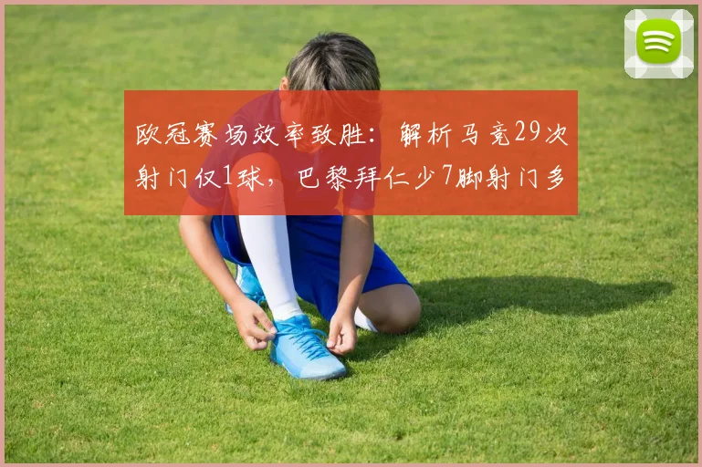 欧冠赛场效率致胜：解析马竞29次射门仅1球，巴黎拜仁少7脚射门多7球反差