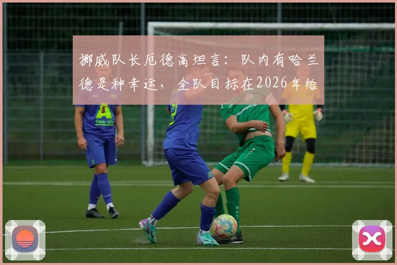 挪威队长厄德高坦言:队内有哈兰德是种幸运,全队目标在2026年给巴西队制造足够困难