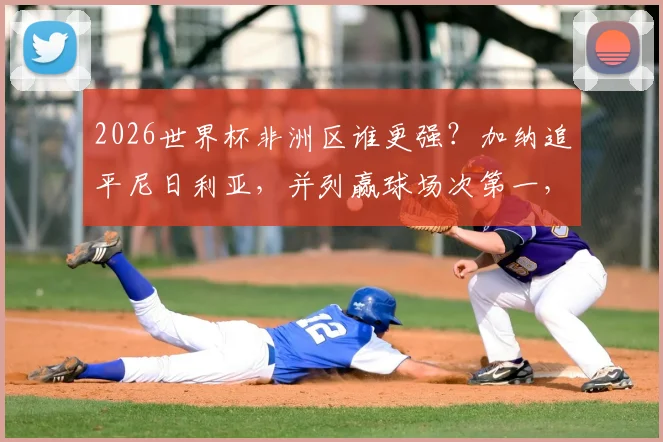 2026世界杯非洲区谁更强？加纳追平尼日利亚，并列赢球场次第一，附历史战绩与预选赛前瞻