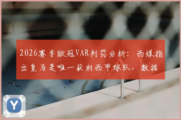 2026赛季欧冠VAR判罚分析：西媒指出皇马是唯一获利西甲球队，数据统计与争议案例全回顾