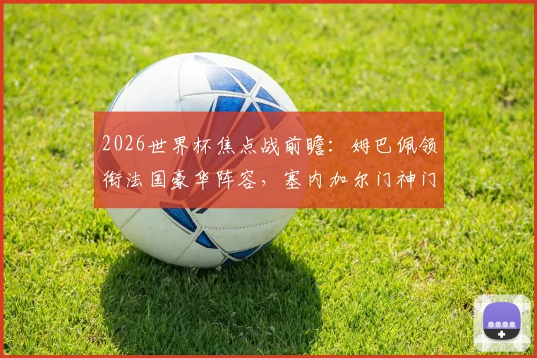 2026世界杯焦点战前瞻：姆巴佩领衔法国豪华阵容，塞内加尔门神门迪或缺阵，非洲冠军能否爆冷？