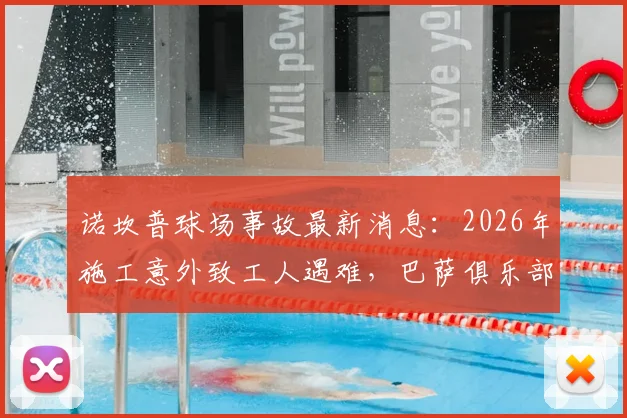 诺坎普球场事故最新消息：2026年施工意外致工人遇难，巴萨俱乐部官方声明全文与后续处理