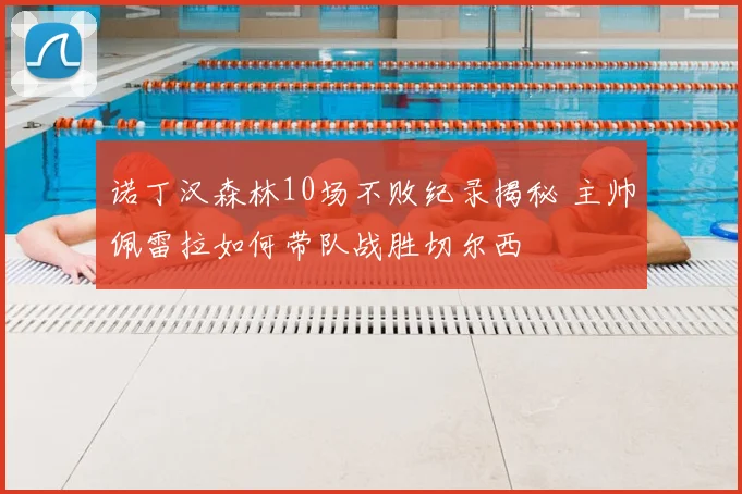 诺丁汉森林10场不败纪录揭秘 主帅佩雷拉如何带队战胜切尔西