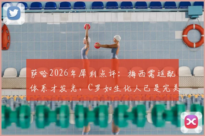 萨哈2026年犀利点评:梅西需适配体系才发光,C罗如生化人已是完美球员标杆
